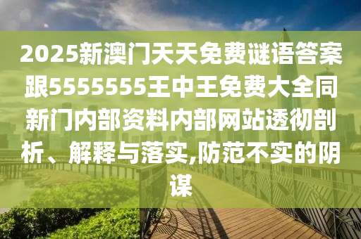 2025新澳門天天免費謎語答案跟5555555王中王免費大全同新門內部資料內部網站透徹剖析、解釋與落實,防范不實的陰謀